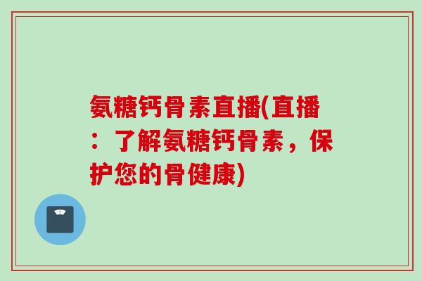 氨糖钙骨素直播(直播：了解氨糖钙骨素，保护您的骨健康)