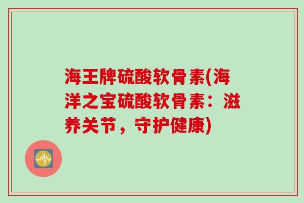 海王牌硫酸软骨素(海洋之宝硫酸软骨素：滋养关节，守护健康)