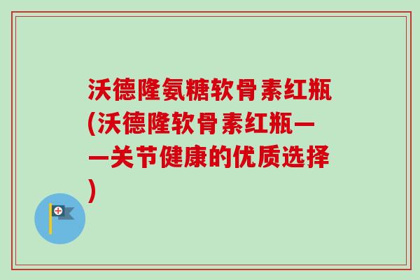 沃德隆氨糖软骨素红瓶(沃德隆软骨素红瓶——关节健康的优质选择)