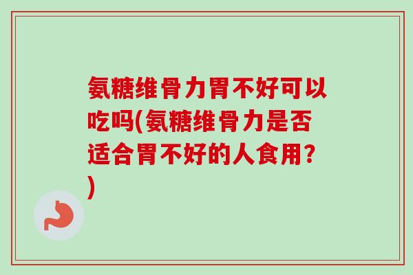 氨糖维骨力胃不好可以吃吗(氨糖维骨力是否适合胃不好的人食用？)