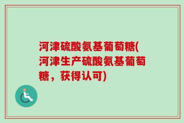 河津硫酸氨基葡萄糖(河津生产硫酸氨基葡萄糖,获得认可) 河津硫酸氨基葡萄糖(河津生产硫酸氨基葡萄糖,获得认可)