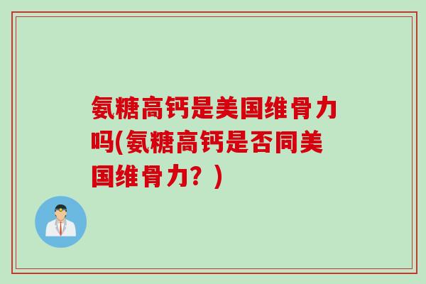 氨糖高钙是美国维骨力吗(氨糖高钙是否同美国维骨力？)