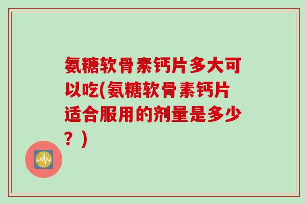 氨糖软骨素钙片多大可以吃(氨糖软骨素钙片适合服用的剂量是多少？)