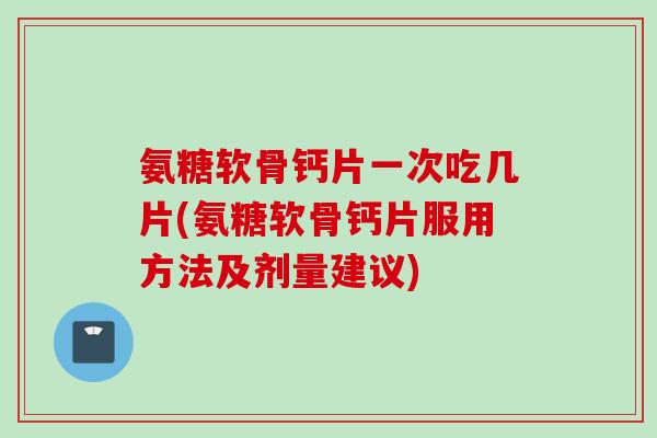 氨糖软骨钙片一次吃几片(氨糖软骨钙片服用方法及剂量建议)