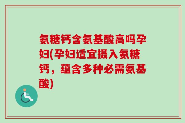 氨糖钙含氨基酸高吗孕妇(孕妇适宜摄入氨糖钙，蕴含多种必需氨基酸)