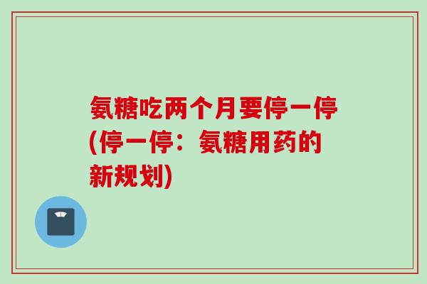 氨糖吃两个月要停一停(停一停：氨糖用药的新规划)