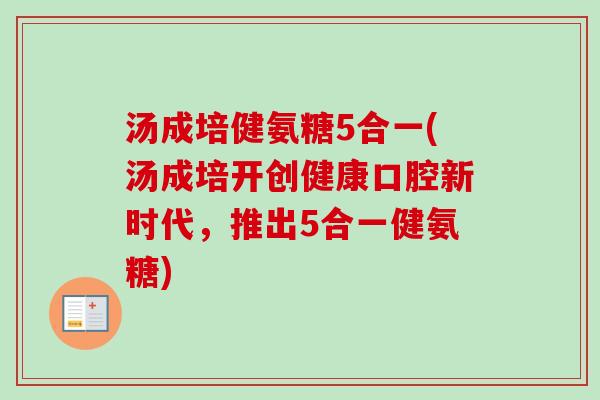 汤成培健氨糖5合一(汤成培开创健康口腔新时代，推出5合一健氨糖)