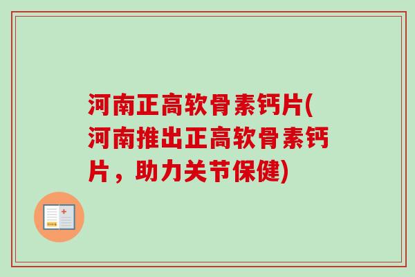 河南正高软骨素钙片(河南推出正高软骨素钙片，助力关节保健)