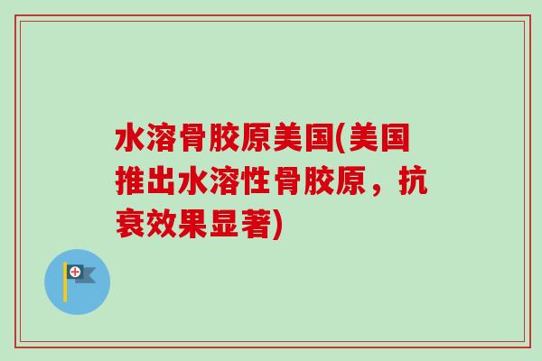 水溶骨胶原美国(美国推出水溶性骨胶原，抗衰效果显著)