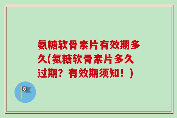 氨糖软骨素片有效期多久(氨糖软骨素片多久过期？有效期须知！)