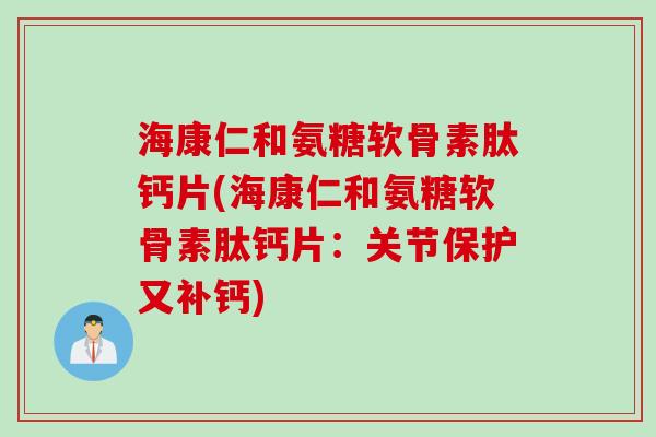 海康仁和氨糖软骨素肽钙片(海康仁和氨糖软骨素肽钙片：关节保护又补钙)