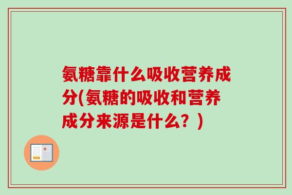 氨糖靠什么吸收营养成分(氨糖的吸收和营养成分来源是什么？)