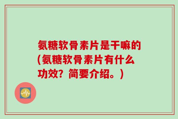 氨糖软骨素片是干嘛的(氨糖软骨素片有什么功效？简要介绍。)