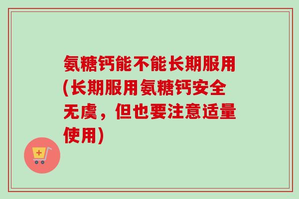 氨糖钙能不能长期服用(长期服用氨糖钙安全无虞，但也要注意适量使用)