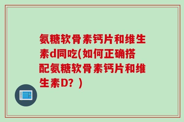 氨糖软骨素钙片和维生素d同吃(如何正确搭配氨糖软骨素钙片和维生素D？)
