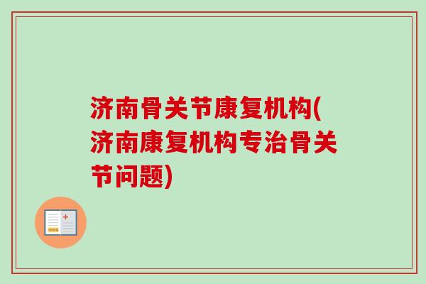 济南骨关节康复机构(济南康复机构专治骨关节问题)