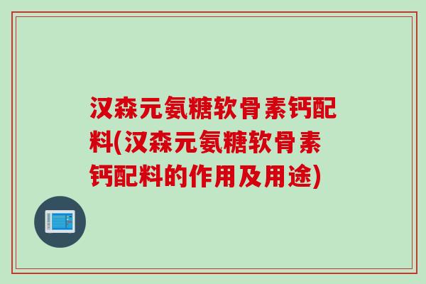 汉森元氨糖软骨素钙配料(汉森元氨糖软骨素钙配料的作用及用途)