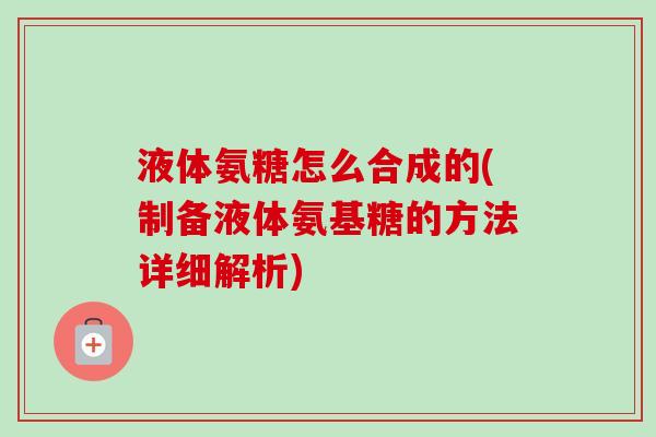 液体氨糖怎么合成的(制备液体氨基糖的方法详细解析)