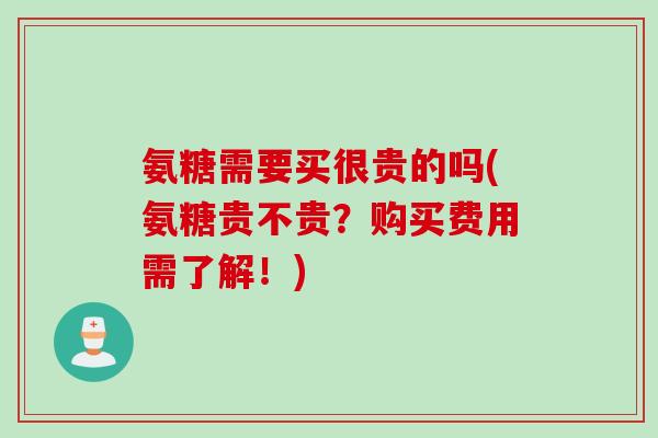 氨糖需要买很贵的吗(氨糖贵不贵？购买费用需了解！)
