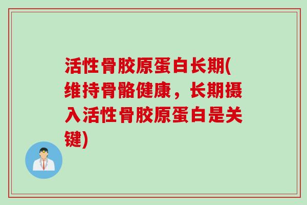 活性骨胶原蛋白长期(维持骨骼健康，长期摄入活性骨胶原蛋白是关键)
