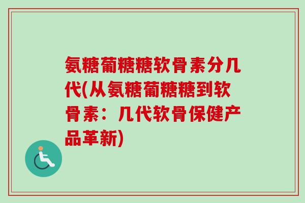 氨糖葡糖糖软骨素分几代(从氨糖葡糖糖到软骨素:几代软骨保健产品革新) 氨糖葡糖糖软骨素分几代(从氨糖葡糖糖到软骨素:几代软骨保健产品革新)