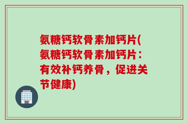 氨糖钙软骨素加钙片(氨糖钙软骨素加钙片：有效补钙养骨，促进关节健康)