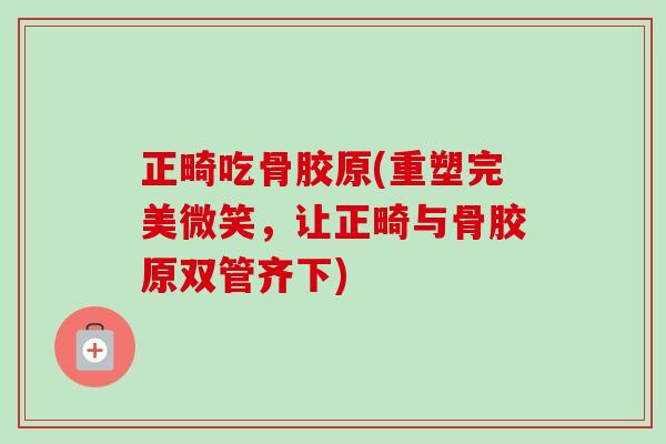 正畸吃骨胶原(重塑完美微笑，让正畸与骨胶原双管齐下)