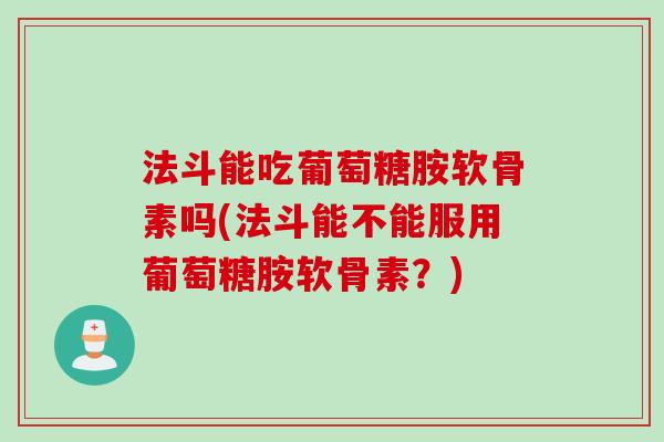 法斗能吃葡萄糖胺软骨素吗(法斗能不能服用葡萄糖胺软骨素？)