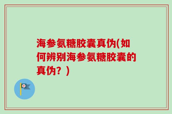 海参氨糖胶囊真伪(如何辨别海参氨糖胶囊的真伪？)