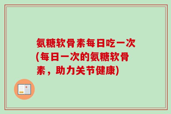 氨糖软骨素每日吃一次(每日一次的氨糖软骨素，助力关节健康)