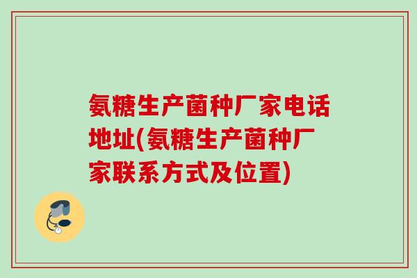 氨糖生产菌种厂家电话地址(氨糖生产菌种厂家联系方式及位置)