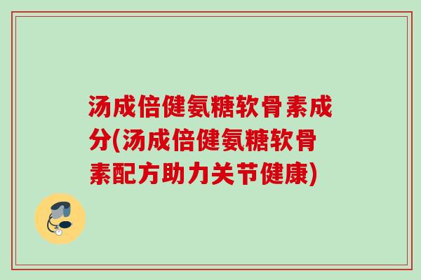 汤成倍健氨糖软骨素成分(汤成倍健氨糖软骨素配方助力关节健康)