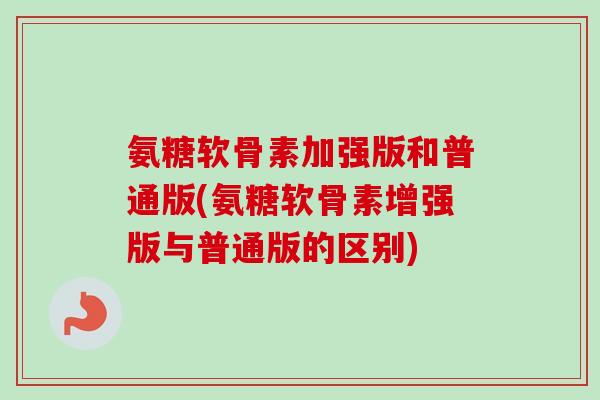 氨糖软骨素加强版和普通版(氨糖软骨素增强版与普通版的区别)