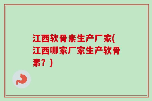 江西软骨素生产厂家(江西哪家厂家生产软骨素？)