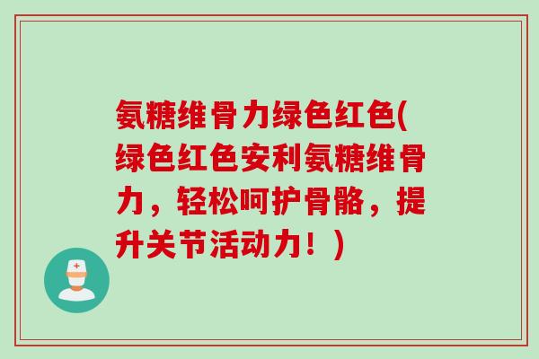 氨糖维骨力绿色红色(绿色红色安利氨糖维骨力，轻松呵护骨骼，提升关节活动力！)