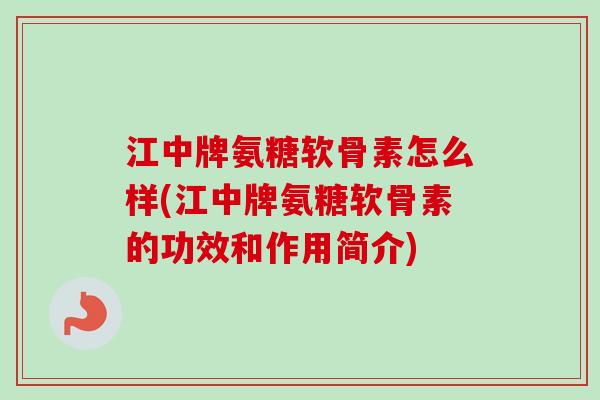 江中牌氨糖软骨素怎么样(江中牌氨糖软骨素的功效和作用简介)