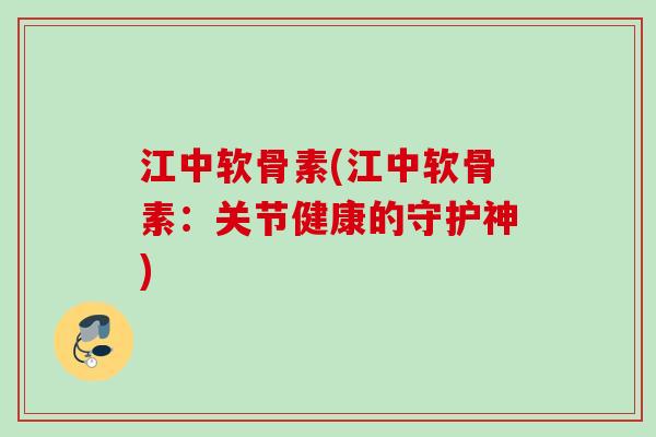江中软骨素(江中软骨素：关节健康的守护神)