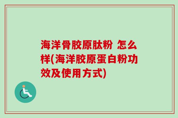 海洋骨胶原肽粉 怎么样(海洋胶原蛋白粉功效及使用方式)
