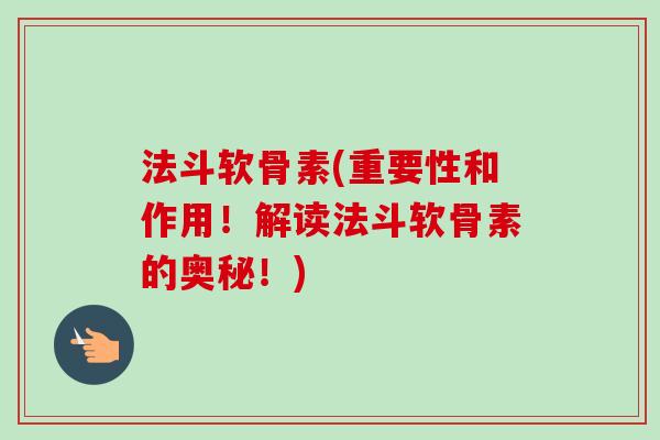 法斗软骨素(重要性和作用！解读法斗软骨素的奥秘！)
