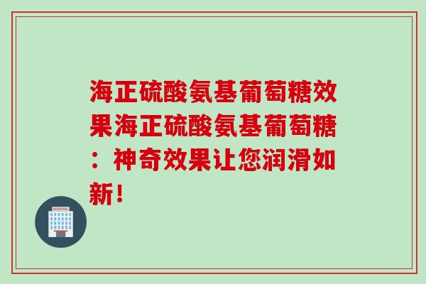 海正硫酸氨基葡萄糖效果海正硫酸氨基葡萄糖：神奇效果让您润滑如新！