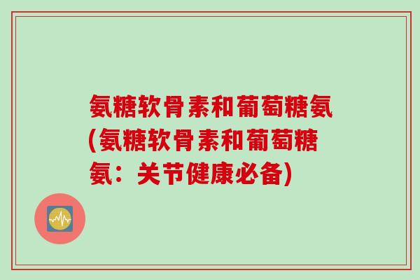 氨糖软骨素和葡萄糖氨(氨糖软骨素和葡萄糖氨：关节健康必备)