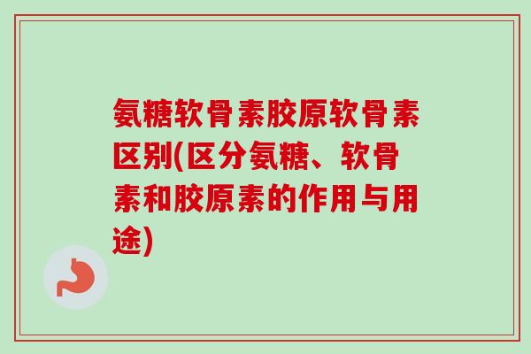 氨糖软骨素胶原软骨素区别(区分氨糖、软骨素和胶原素的作用与用途) 氨糖软骨素胶原软骨素区别(区分氨糖、软骨素和胶原素的作用与用途)