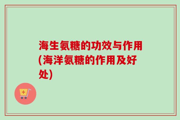 海生氨糖的功效与作用(海洋氨糖的作用及好处)