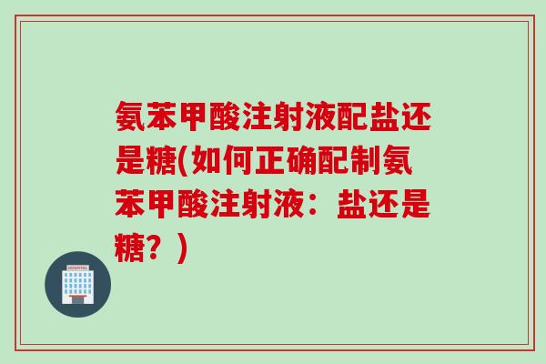 氨苯甲酸注射液配盐还是糖(如何正确配制氨苯甲酸注射液：盐还是糖？)