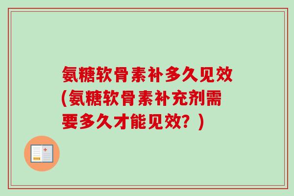 氨糖软骨素补多久见效(氨糖软骨素补充剂需要多久才能见效？)