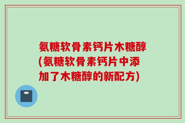 氨糖软骨素钙片木糖醇(氨糖软骨素钙片中添加了木糖醇的新配方)
