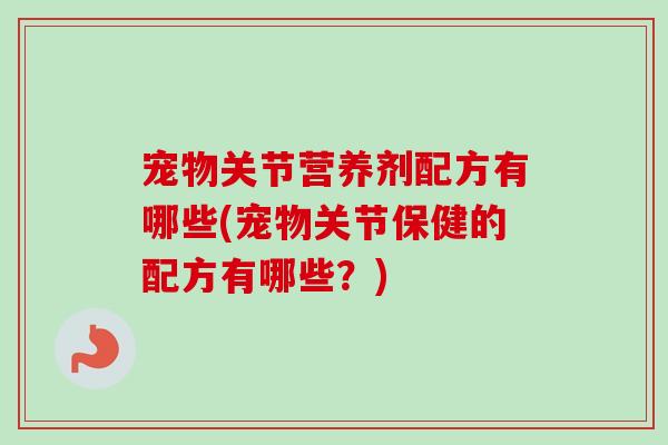 宠物关节营养剂配方有哪些(宠物关节保健的配方有哪些？)