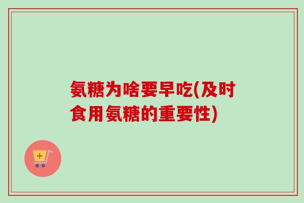 氨糖为啥要早吃(及时食用氨糖的重要性)