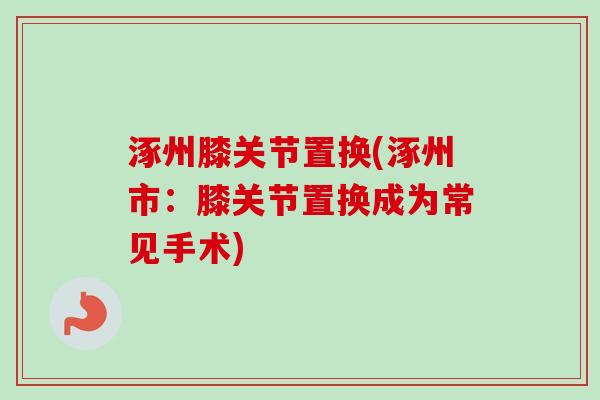 涿州膝关节置换(涿州市:膝关节置换成为常见手术) 涿州膝关节置换(涿州市:膝关节置换成为常见手术)