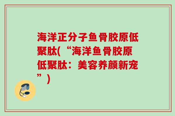 海洋正分子鱼骨胶原低聚肽(“海洋鱼骨胶原低聚肽：美容养颜新宠”)